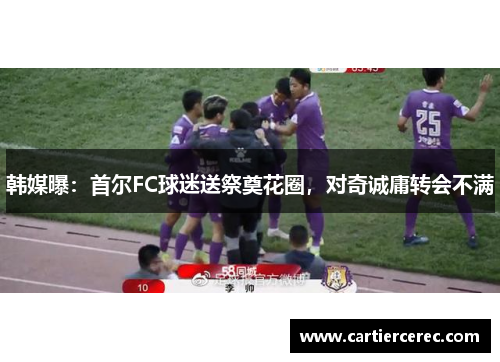 韩媒曝：首尔FC球迷送祭奠花圈，对奇诚庸转会不满