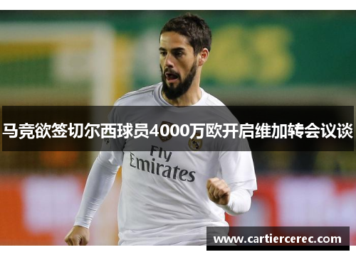 马竞欲签切尔西球员4000万欧开启维加转会议谈