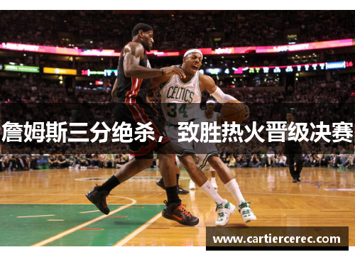 詹姆斯三分绝杀，致胜热火晋级决赛